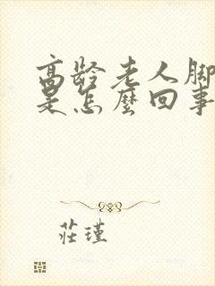 高龄老人脚浮肿是怎么回事