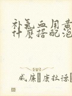 补气血用黄芪和什么搭配泡水喝