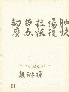 韧带拉伤肿了怎么办恢复快