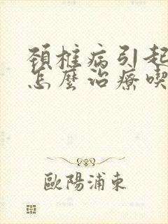 颈椎病引起头晕怎么治疗吃什么药效果好