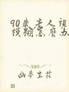 90岁老人视力模糊怎么办封面