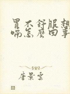 胃不舒服想吐打嗝怎么回事