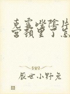 克霉唑阴片塞到宫颈里了怎么办
