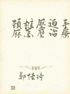 颈椎压迫手麻脚麻怎么治疗