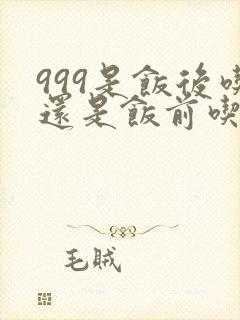 999是饭后吃还是饭前吃