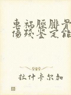 车祸胫腓骨骨折伤残鉴定能评几级残疾