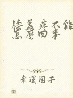膝盖疼不能回弯怎么回事