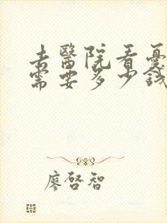 去医院看忧郁症需要多少钱
