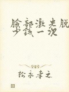 脸部激光脱毛多少钱一次