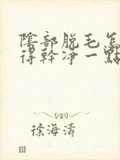 阴部脱毛怎么脱得干净一点