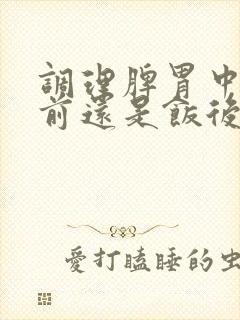 调理脾胃中药饭前还是饭后吃