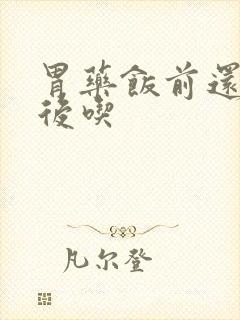 胃药饭前还是饭后吃