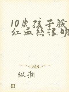 10岁孩子脸上红血丝很明显怎么回事