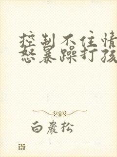 控制不住情绪易怒暴躁打孩子怎么控制