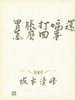 胃胀打嗝还疼是怎么回事