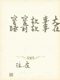 宝宝故事大全 睡前故事在线听