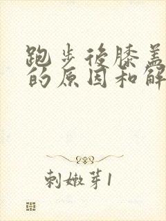 跑步后膝盖疼痛的原因和解决办法