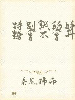 特别饿的时候血糖会不会升高