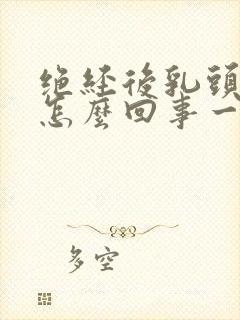 绝经后乳头疼是怎么回事一碰就疼