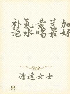 补气黄芪加什么泡水喝最好的