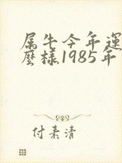 属牛今年运气怎么样1985年