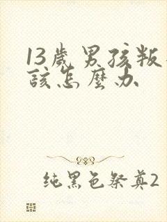 13岁男孩叛逆该怎么办