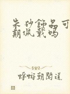 朱砂饰品可以长期佩戴吗