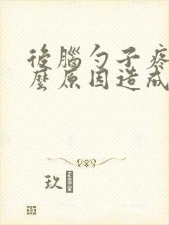 后脑勺子疼是什么原因造成的女性