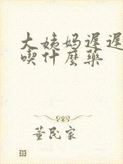 大姨妈迟迟不走吃什么药