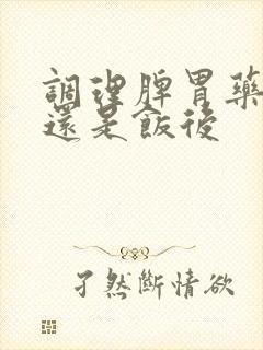 调理脾胃药饭前还是饭后