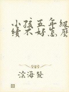小孩五年级了成绩不好怎么办