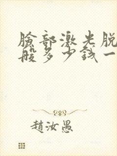 脸部激光脱毛一般多少钱一次封面