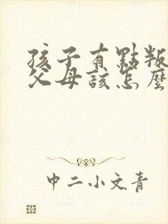 孩子有点叛逆期父母该怎么教育