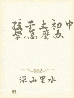 孩子上初中想转学,怎么办