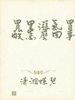 胃里涨气胃总反酸怎么回事
