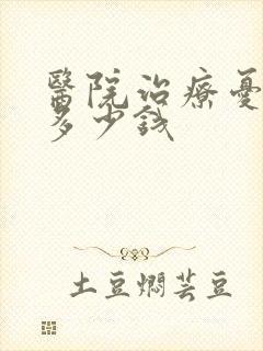 医院治疗忧郁症多少钱
