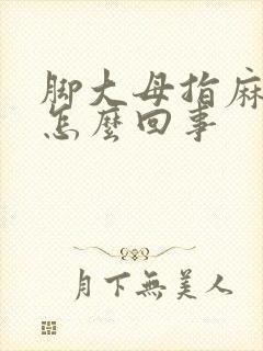 脚大母指麻木是怎么回事