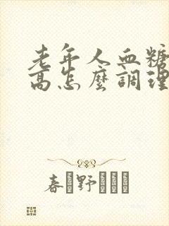 老年人血糖有点高怎么调理才会降