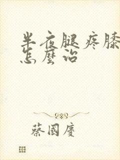 半夜腿疼膝盖疼怎么治