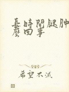 长时间腿肿是怎么回事