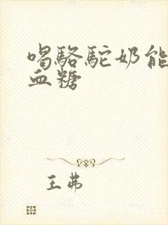 喝骆驼奶能降低血糖