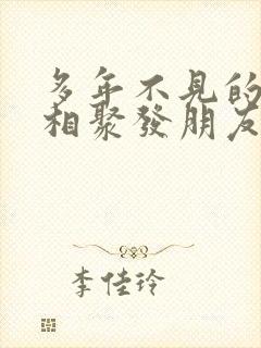 多年不见的闺蜜相聚发朋友圈感言