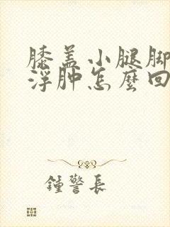 膝盖小腿脚肿胀浮肿怎么回事封面
