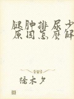 腿肿排尿少什么原因怎么解决封面