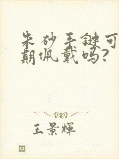 朱砂手链可以长期佩戴吗?
