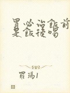 胃必治饭前喝还是饭后喝