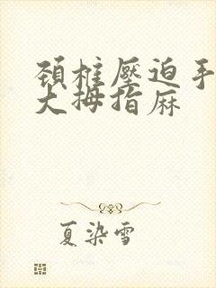 颈椎压迫手臂痛大拇指麻