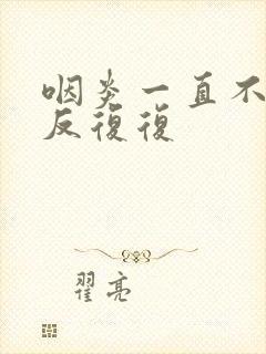 咽炎一直不好反反复复封面