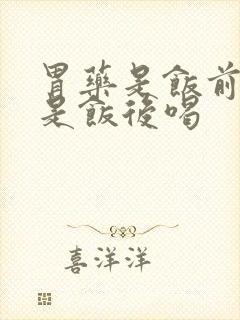 胃药是饭前喝还是饭后喝