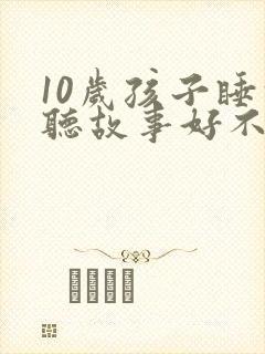 10岁孩子睡前听故事好不好
